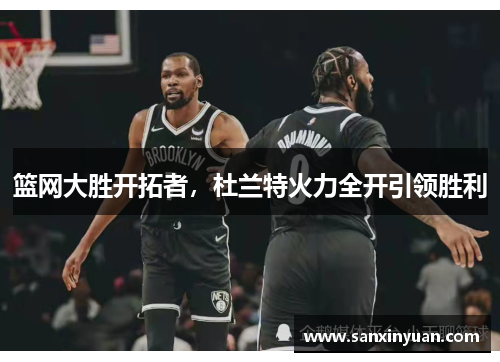 篮网大胜开拓者，杜兰特火力全开引领胜利