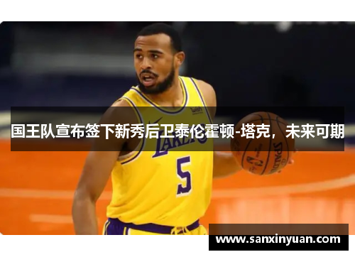 国王队宣布签下新秀后卫泰伦霍顿-塔克，未来可期