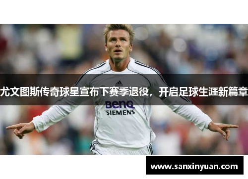 尤文图斯传奇球星宣布下赛季退役，开启足球生涯新篇章