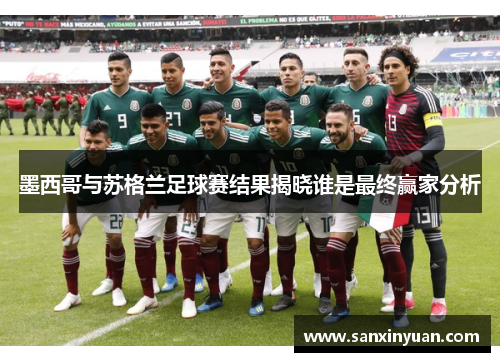 墨西哥与苏格兰足球赛结果揭晓谁是最终赢家分析