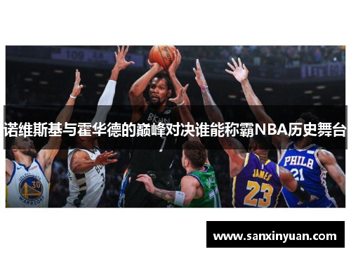 诺维斯基与霍华德的巅峰对决谁能称霸NBA历史舞台