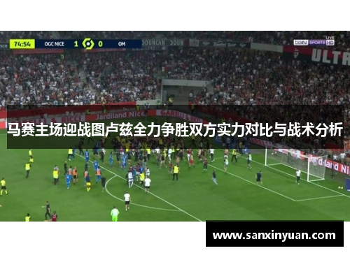 马赛主场迎战图卢兹全力争胜双方实力对比与战术分析