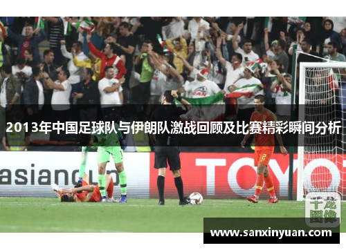 2013年中国足球队与伊朗队激战回顾及比赛精彩瞬间分析