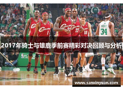 2017年骑士与雄鹿季前赛精彩对决回顾与分析