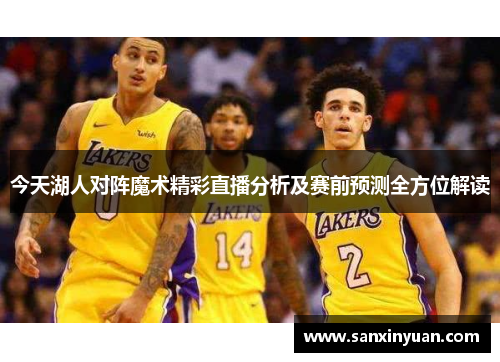 今天湖人对阵魔术精彩直播分析及赛前预测全方位解读